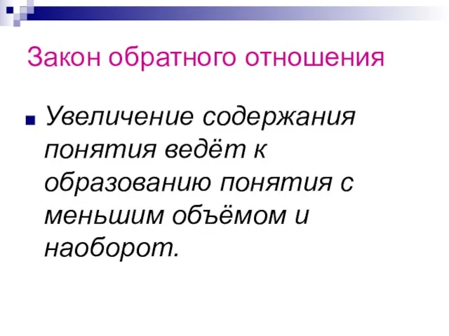 Закон обратного отношения Увеличение содержания понятия ведёт к образованию понятия с меньшим объёмом и наоборот.