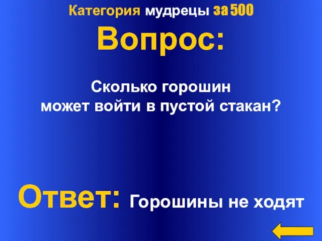 Категория мудрецы за 500 Вопрос: Сколько горошин может войти в пустой стакан? Ответ: Горошины не ходят