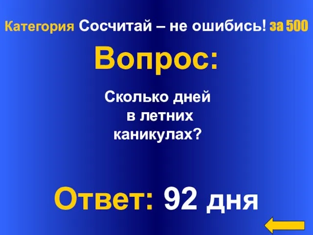 Категория Сосчитай – не ошибись! за 500 Вопрос: Ответ: 92 дня Сколько дней в летних каникулах?