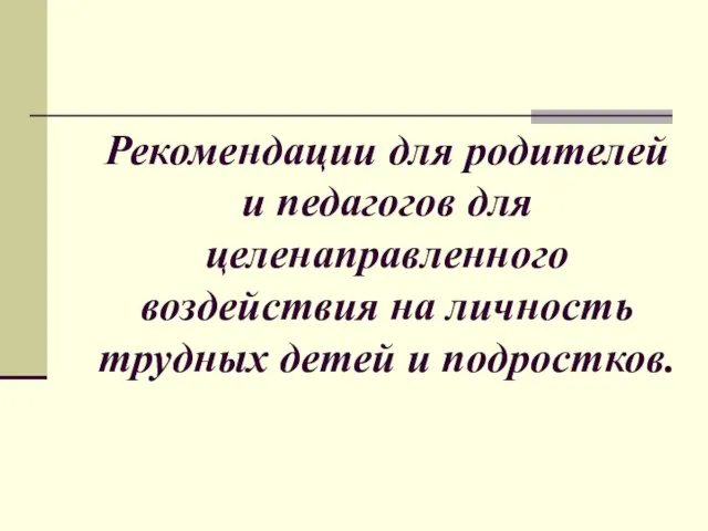 Рекомендации для родителей и педагогов для целенаправленного воздействия на личность трудных детей и подростков.