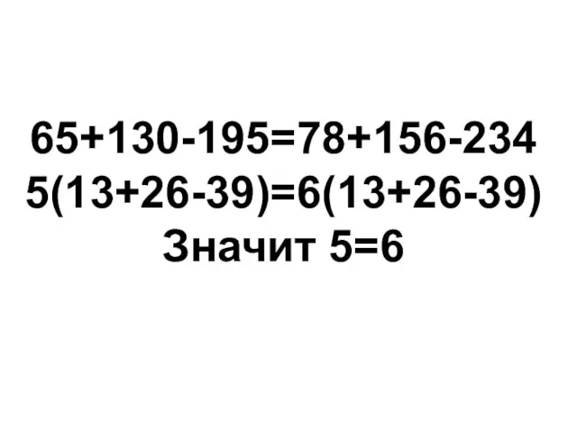 65+130-195=78+156-234 5(13+26-39)=6(13+26-39) Значит 5=6