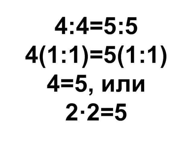 4:4=5:5 4(1:1)=5(1:1) 4=5, или 2·2=5
