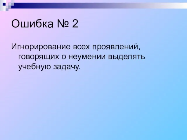 Ошибка № 2 Игнорирование всех проявлений, говорящих о неумении выделять учебную задачу.