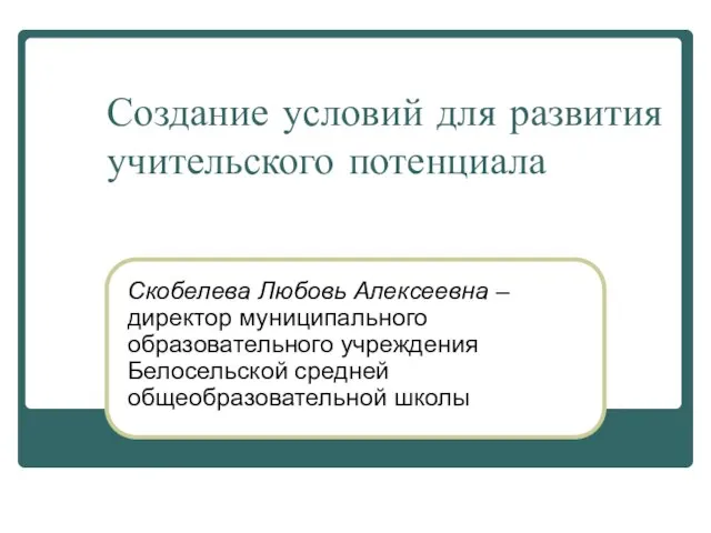 Создание условий для развития учительского потенциала Скобелева Любовь Алексеевна – директор муниципального