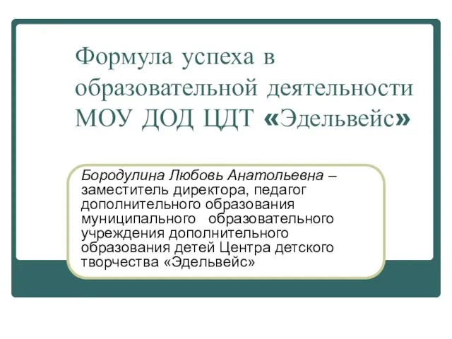 Формула успеха в образовательной деятельности МОУ ДОД ЦДТ «Эдельвейс» Бородулина Любовь Анатольевна