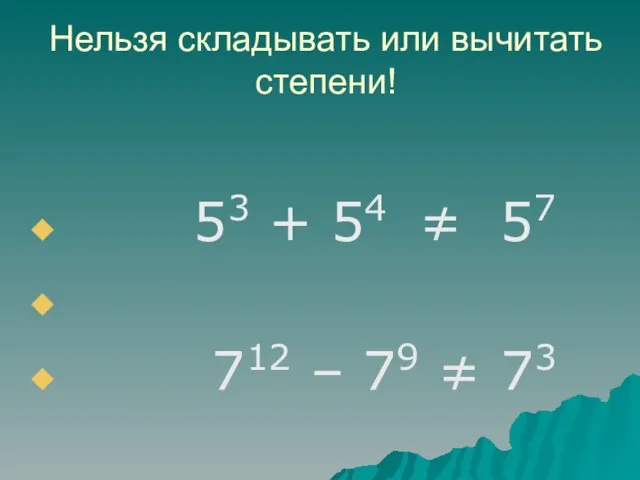 Нельзя складывать или вычитать степени! 53 + 54 ≠ 57 712 – 79 ≠ 73