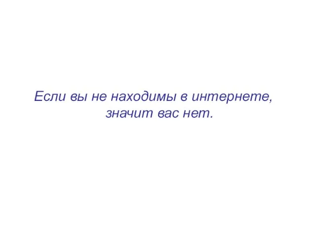 Если вы не находимы в интернете, значит вас нет.