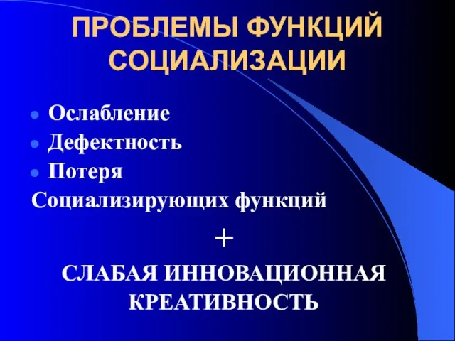 ПРОБЛЕМЫ ФУНКЦИЙ СОЦИАЛИЗАЦИИ Ослабление Дефектность Потеря Социализирующих функций + СЛАБАЯ ИННОВАЦИОННАЯ КРЕАТИВНОСТЬ