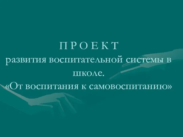 П Р О Е К Т развития воспитательной системы в школе. «От воспитания к самовоспитанию»