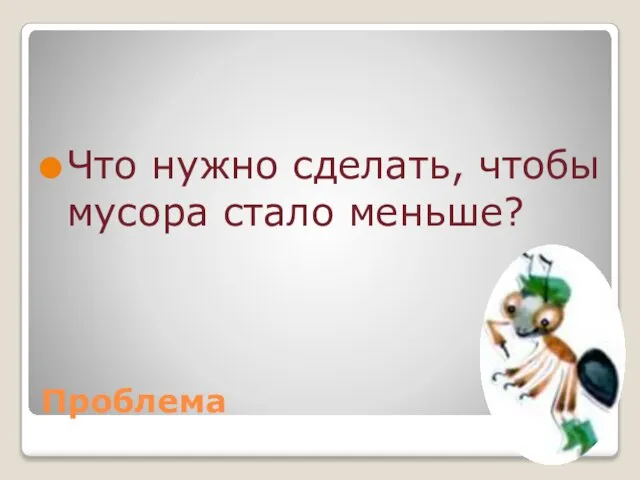 Проблема Что нужно сделать, чтобы мусора стало меньше?