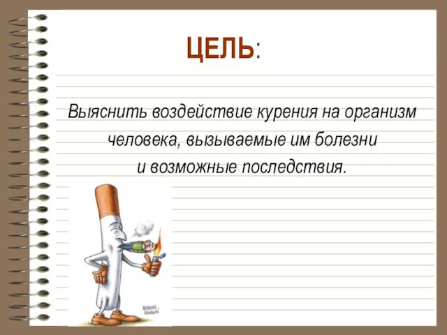 Выяснить воздействие курения на организм человека, вызываемые им болезни и возможные последствия. ЦЕЛЬ: