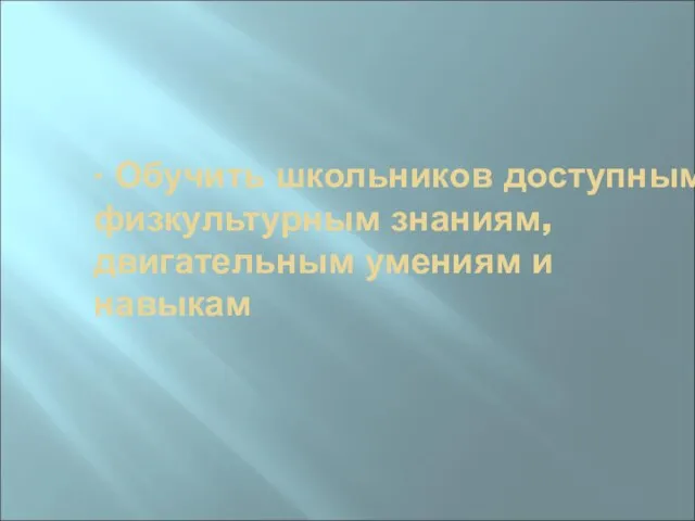 - Обучить школьников доступным физкультурным знаниям, двигательным умениям и навыкам