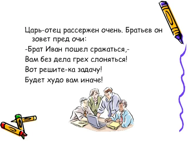 Царь-отец рассержен очень. Братьев он зовет пред очи: -Брат Иван пошел сражаться,-