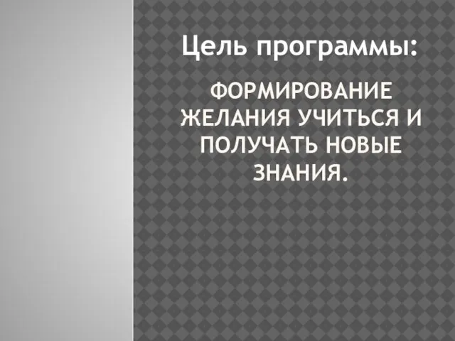 ФОРМИРОВАНИЕ ЖЕЛАНИЯ УЧИТЬСЯ И ПОЛУЧАТЬ НОВЫЕ ЗНАНИЯ. Цель программы: