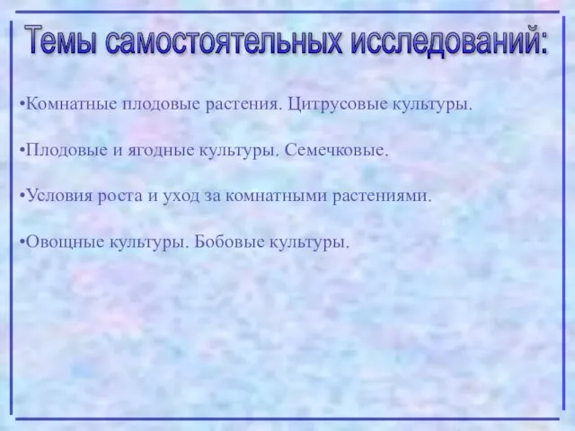 Темы самостоятельных исследований: Комнатные плодовые растения. Цитрусовые культуры. Плодовые и ягодные культуры.