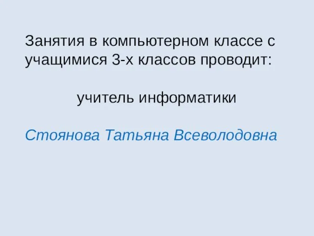 Занятия в компьютерном классе с учащимися 3-х классов проводит: учитель информатики Стоянова Татьяна Всеволодовна