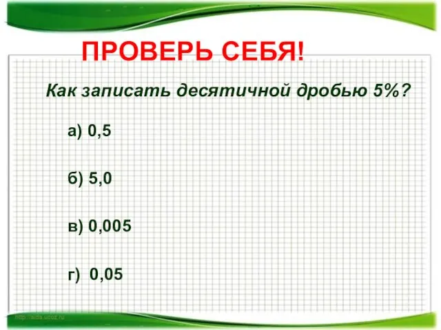 ПРОВЕРЬ СЕБЯ! Как записать десятичной дробью 5%? а) 0,5 б) 5,0 в) 0,005 г) 0,05