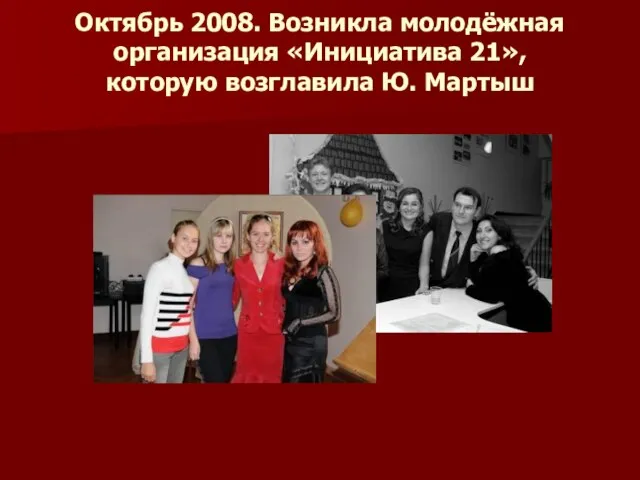 Октябрь 2008. Возникла молодёжная организация «Инициатива 21», которую возглавила Ю. Мартыш