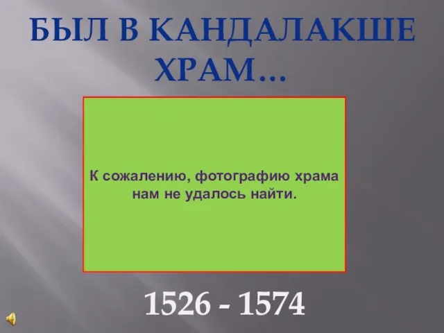 БЫЛ В КАНДАЛАКШЕ ХРАМ… 1526 - 1574 год К сожалению, фотографию храма нам не удалось найти.