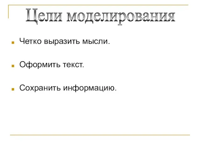 Четко выразить мысли. Оформить текст. Сохранить информацию. Цели моделирования