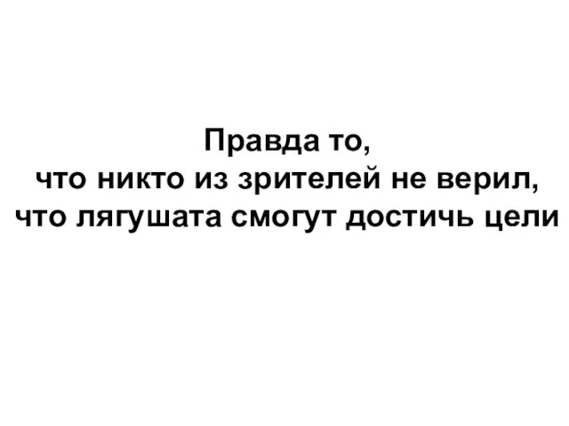 Правда то, что никто из зрителей не верил, что лягушата смогут достичь цели