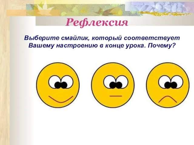 Рефлексия Выберите смайлик, который соответствует Вашему настроению в конце урока. Почему?