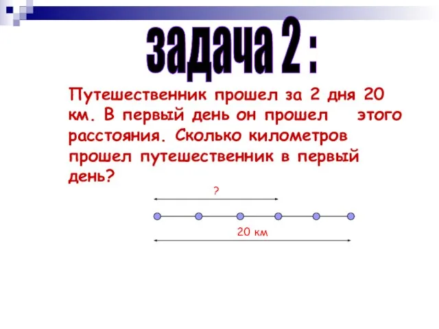 задача 2 : Путешественник прошел за 2 дня 20 км. В первый