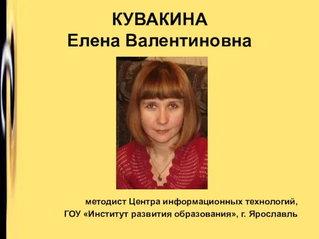 КУВАКИНА Елена Валентиновна методист Центра информационных технологий, ГОУ «Институт развития образования», г. Ярославль