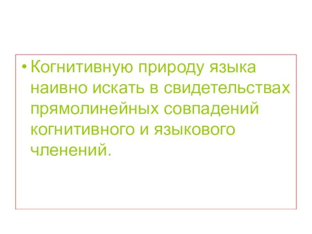 Когнитивную природу языка наивно искать в свидетельствах прямолинейных совпадений когнитивного и языкового членений.