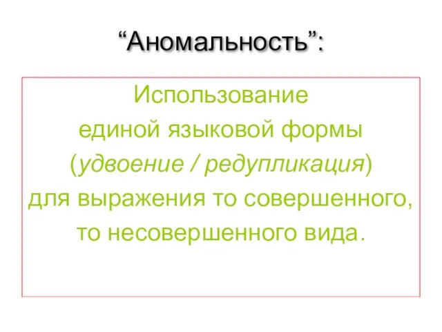 “Аномальность”: Использование единой языковой формы (удвоение / редупликация) для выражения то совершенного, то несовершенного вида.