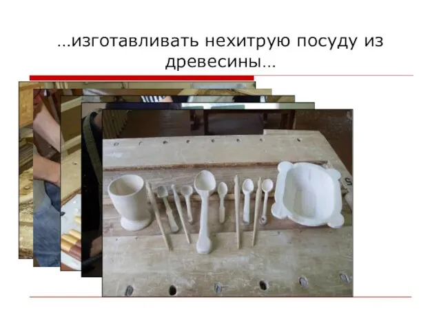 …изготавливать нехитрую посуду из древесины…