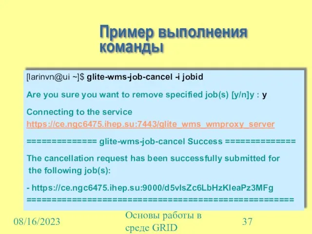 08/16/2023 Основы работы в среде GRID Пример выполнения команды [larinvn@ui ~]$ glite-wms-job-cancel