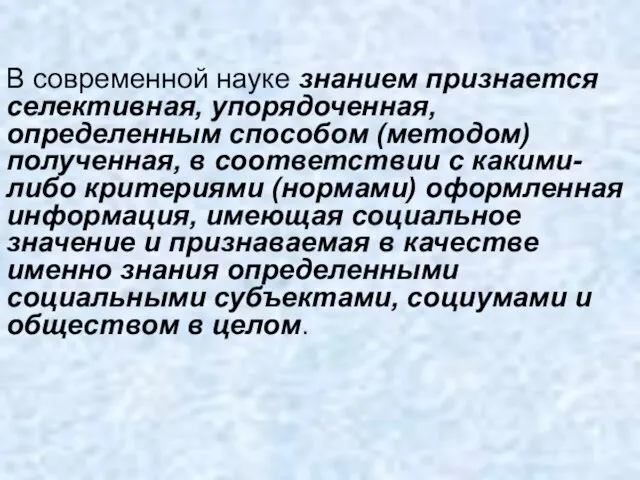 В современной науке знанием признается селективная, упорядоченная, определенным способом (методом) полученная, в