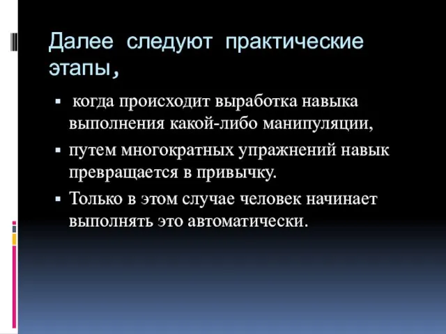 Далее следуют практические этапы, когда происходит выработка навыка выполнения какой-либо манипуляции, путем