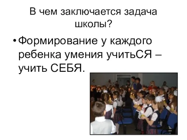 В чем заключается задача школы? Формирование у каждого ребенка умения учитьСЯ – учить СЕБЯ.