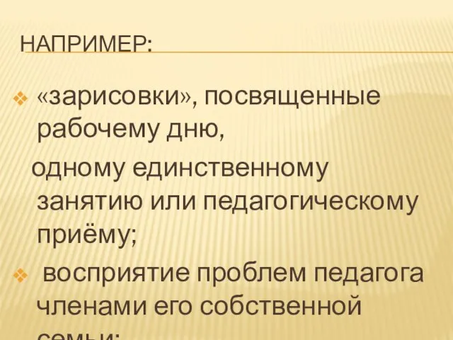 НАПРИМЕР: «зарисовки», посвященные рабочему дню, одному единственному занятию или педагогическому приёму; восприятие