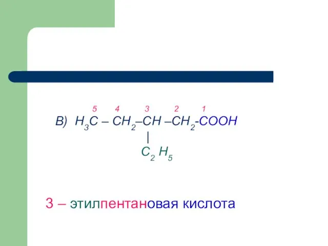 В) Н3С – СН2–СН –СН2-СООН ‌‌ | С2 Н5 3 – этилпентановая