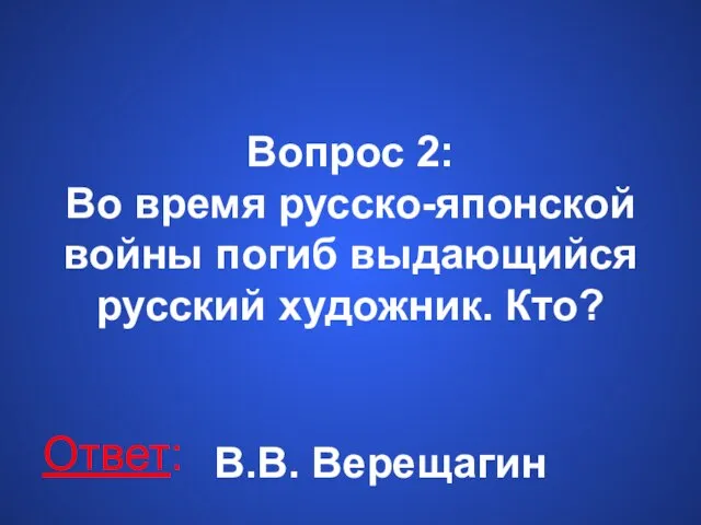 Вопрос 2: Во время русско-японской войны погиб выдающийся русский художник. Кто? Ответ: В.В. Верещагин