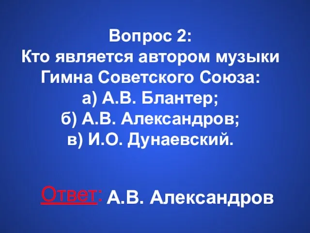 Вопрос 2: Кто является автором музыки Гимна Советского Союза: а) А.В. Блантер;