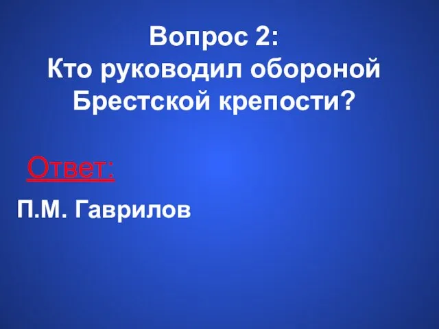 Вопрос 2: Кто руководил обороной Брестской крепости? Ответ: П.М. Гаврилов