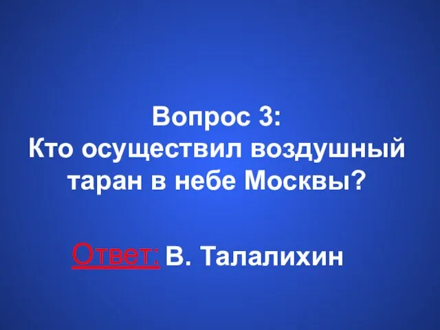 Вопрос 3: Кто осуществил воздушный таран в небе Москвы? Ответ: В. Талалихин