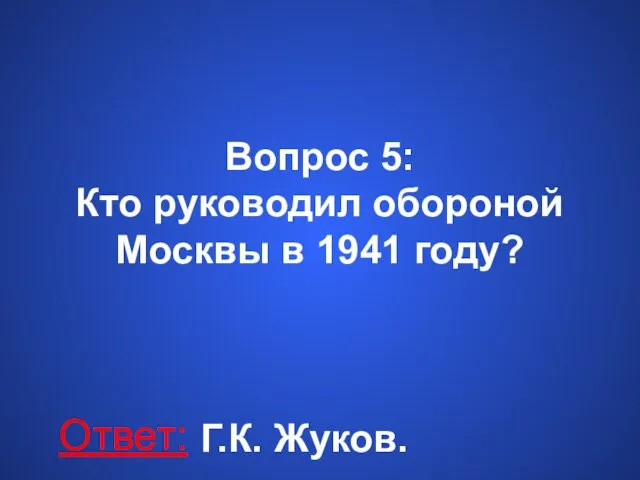 Вопрос 5: Кто руководил обороной Москвы в 1941 году? Ответ: Г.К. Жуков.