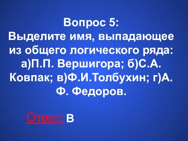 Вопрос 5: Выделите имя, выпадающее из общего логического ряда: а)П.П. Вершигора; б)С.А.