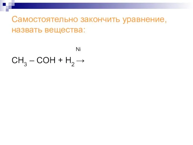 Самостоятельно закончить уравнение, назвать вещества: Ni СН3 – СОH + Н2 →