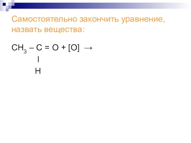 Самостоятельно закончить уравнение, назвать вещества: СН3 – С = О + [О] → Ι Н