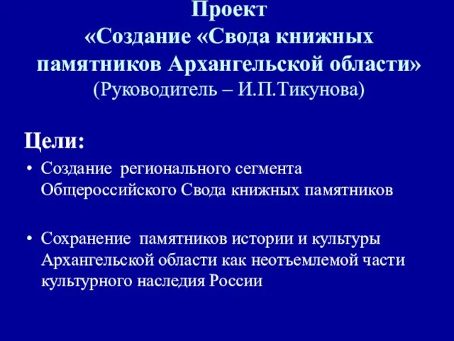 Проект «Создание «Свода книжных памятников Архангельской области» (Руководитель – И.П.Тикунова) Цели: Создание