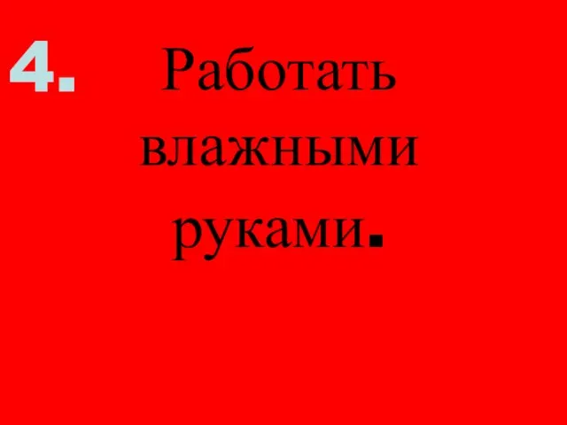 Работать влажными руками. 4.