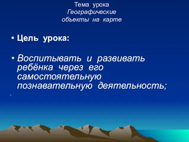 Тема урока Географические объекты на карте Цель урока: Воспитывать и развивать ребёнка