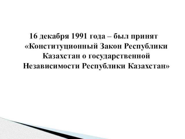 16 декабря 1991 года – был принят «Конституционный Закон Республики Казахстан о государственной Независимости Республики Казахстан»