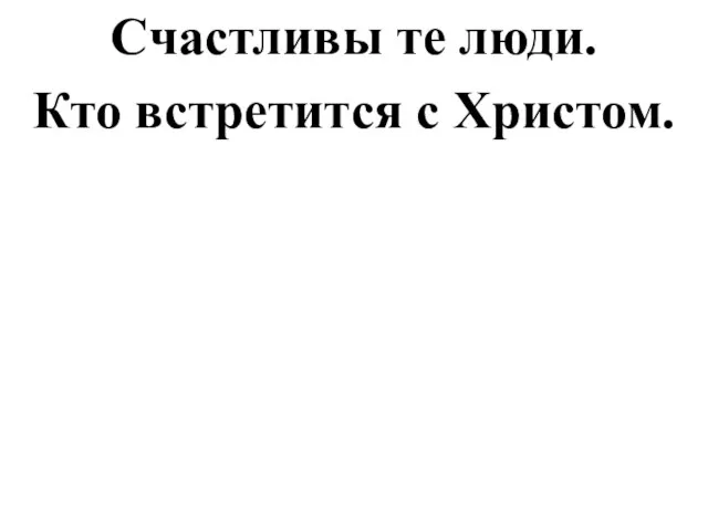 Счастливы те люди. Кто встретится с Христом.